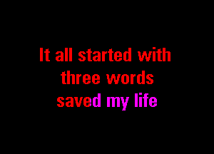 It all started with

three words
saved my life