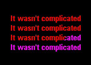 It wasn't complicated
It wasn't complicated
It wasn't complicated
It wasn't complicated