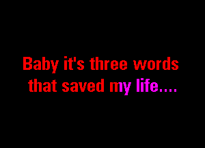 Baby it's three words

that saved my life....