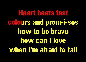 Heart heats fast
colours and prom-i-ses

how to be brave
how can I love
when I'm afraid to fall