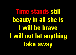 Time stands still
beauty in all she is

I will be brave
I will not let anything
take away