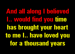 And all along I believed
l.. would find you time
has brought your heart
to me l.. have loved you
for a thousand years