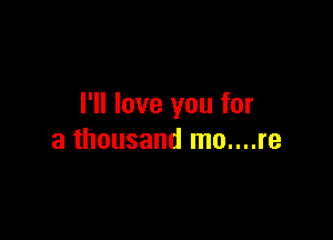 I'll love you for

a thousand mo....re