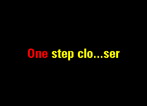 One step clo...ser