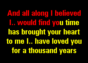 And all along I believed
l.. would find you time

has brought your heart

to me l.. have loved you
for a thousand years