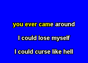 you ever came around

I could lose myself

I could curse like hell