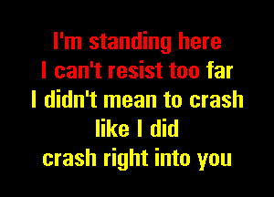 I'm standing here
I can't resist too far

I didn't mean to crash
like I did

crash right into you I