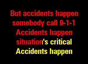 But accidents happen
somebody call 9-1-1
Accidents happen
situation's critical
Accidents happen