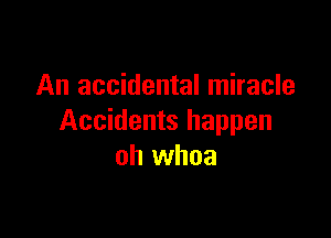 An accidental miracle

Accidents happen
oh whoa