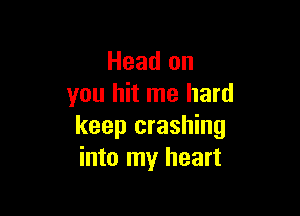 Head on
you hit me hard

keep crashing
into my heart