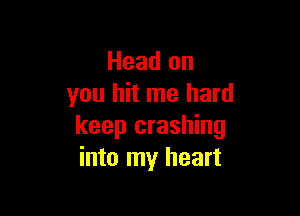 Head on
you hit me hard

keep crashing
into my heart