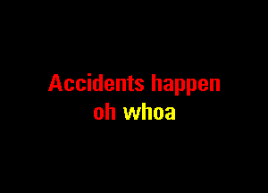 Accidents happen

oh whoa