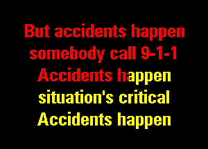 But accidents happen
somebody call 9-1-1
Accidents happen
situation's critical
Accidents happen