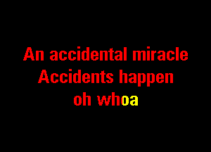 An accidental miracle

Accidents happen
oh whoa