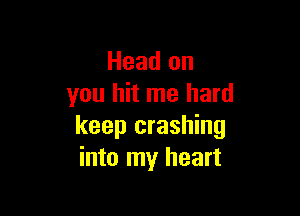 Head on
you hit me hard

keep crashing
into my heart