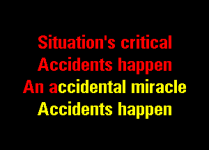 Situation's critical
Accidents happen
An accidental miracle
Accidents happen

g