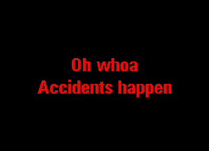 0h whoa

Accidents happen