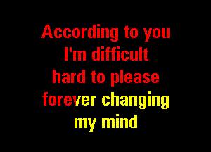According to you
I'm difficult

hard to please
forever changing
my mind
