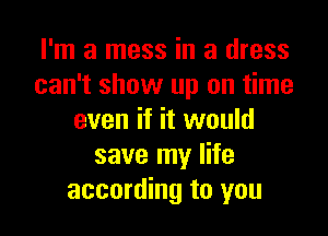 I'm a mess in a dress
can't show up on time

even if it would
save my life
according to you