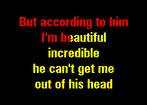 But according to him
I'm beautiful

incredible
he can't get me
out of his head