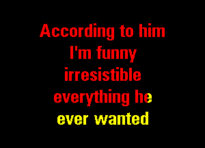 According to him
I'm funny

irresistible
everything he
ever wanted