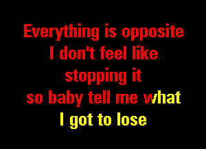 Everything is opposite
I don't feel like

stopping it
so baby tell me what
I got to lose