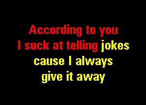 According to you
I suck at telling iokes

cause I always
give it away