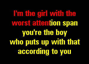 I'm the girl with the
worst attention span
you're the boy
who puts up with that
according to you