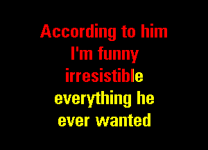 According to him
I'm funny

irresistible
everything he
ever wanted