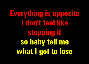 Everything is opposite
I don't feel like

stopping it
so baby tell me
what I got to lose