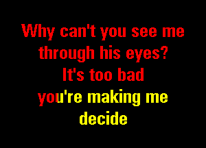 Why can't you see me
through his eyes?

It's too had
you're making me
decide