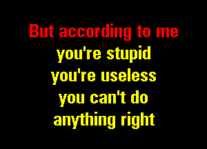 But according to me
you're stupid

you're useless
you can't do
anything right