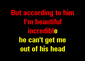 But according to him
I'm beautiful

incredible
he can't get me
out of his head