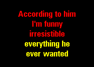According to him
I'm funny

irresistible
everything he
ever wanted