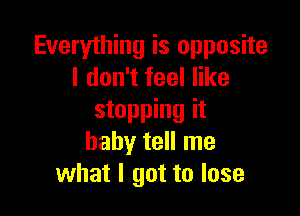 Everything is opposite
I don't feel like

stopping it
baby tell me
what I got to lose