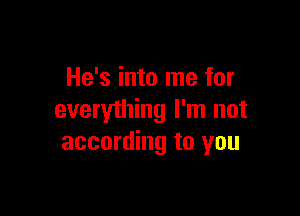 He's into me for

everything I'm not
according to you