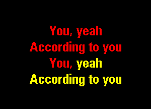 You, yeah
According to you

You, yeah
According to you