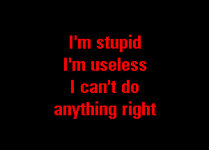 I'm stupid
I'm useless

I can't do
anything right