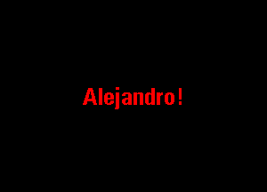 Alejandro!