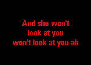 And she won't

look at you
won't look at you ah