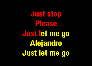 Just stop
Please

Just let me go
Aleiandro
Just let me go