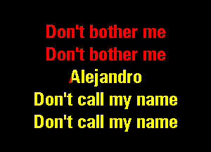 Don't bother me
Don't bother me

Alejandro
Don't call my name
Don't call my name