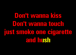Don't wanna kiss
Don't wanna touch

just smoke one cigarette
and hush