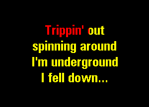 Trippin' out
spinning around

I'm underground
I fell down...