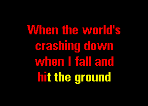 When the world's
crashing down

when I fall and
hit the ground