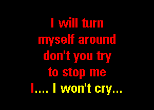 I will turn
myself around

don't you try
to stop me
l.... I won't cry...