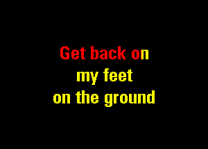 Get back on

my feet
on the ground