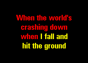 When the world's
crashing down

when I fall and
hit the ground