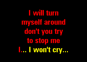 I will turn
myself around

don't you try
to stop me
I... I won't cry...