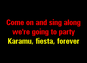 Come on and sing along

we're going to party
Karamu, fiesta, forever